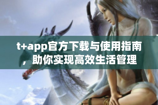 t+app官方下载与使用指南，助你实现高效生活管理