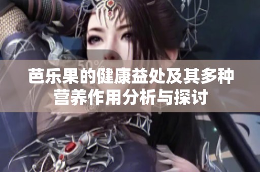 芭乐果的健康益处及其多种营养作用分析与探讨