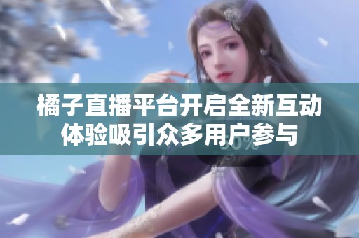 橘子直播平台开启全新互动体验吸引众多用户参与