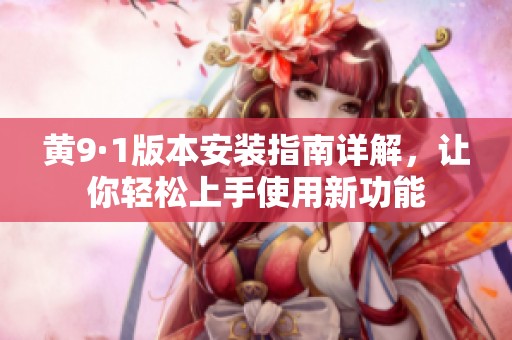 黄9·1版本安装指南详解，让你轻松上手使用新功能