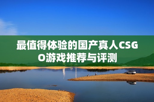 最值得体验的国产真人CSGO游戏推荐与评测