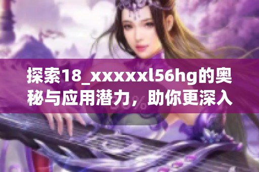 探索18_xxxxxl56hg的奥秘与应用潜力，助你更深入了解