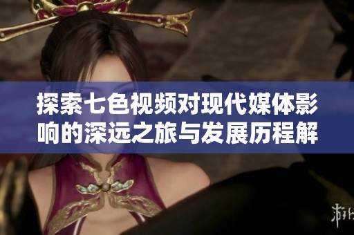 探索七色视频对现代媒体影响的深远之旅与发展历程解析