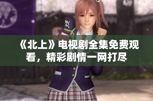 《北上》电视剧全集免费观看，精彩剧情一网打尽