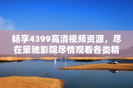 畅享4399高清视频资源，尽在策驰影院尽情观看各类精彩电视剧