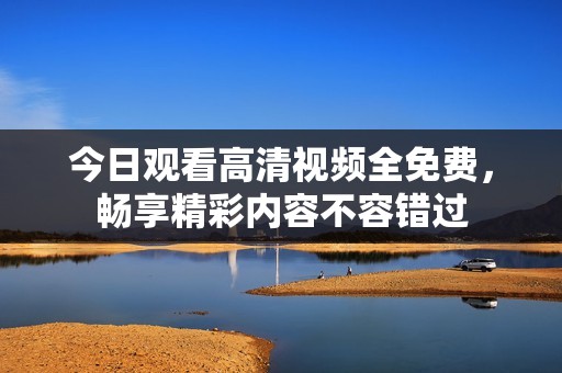 今日观看高清视频全免费，畅享精彩内容不容错过