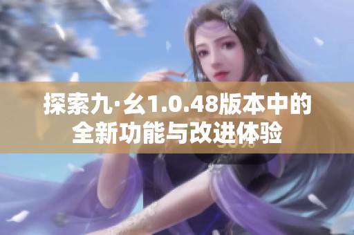 探索九·幺1.0.48版本中的全新功能与改进体验