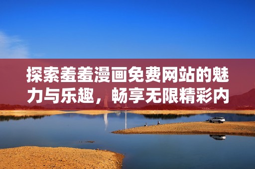 探索羞羞漫画免费网站的魅力与乐趣，畅享无限精彩内容