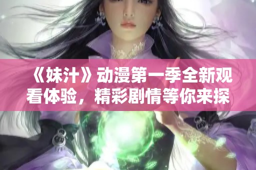 《妹汁》动漫第一季全新观看体验，精彩剧情等你来探索