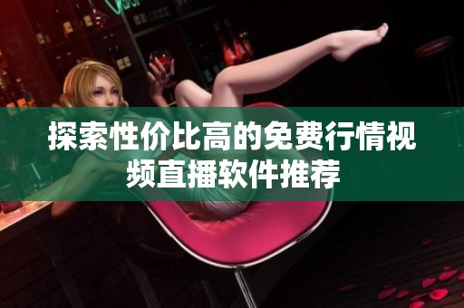 探索性价比高的免费行情视频直播软件推荐