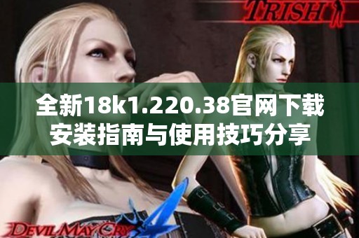 全新18k1.220.38官网下载安装指南与使用技巧分享