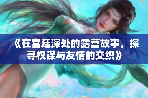 《在宫廷深处的露营故事，探寻权谋与友情的交织》