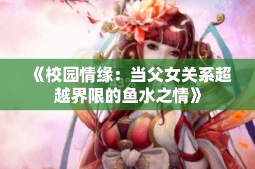 《校园情缘：当父女关系超越界限的鱼水之情》