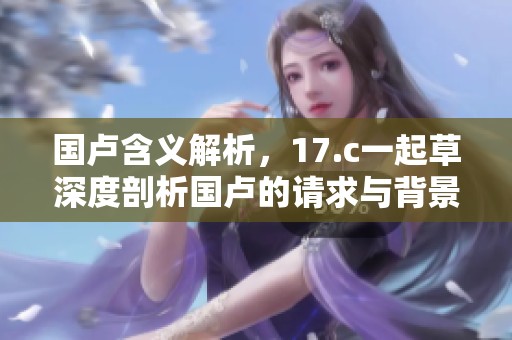 国卢含义解析，17.c一起草深度剖析国卢的请求与背景
