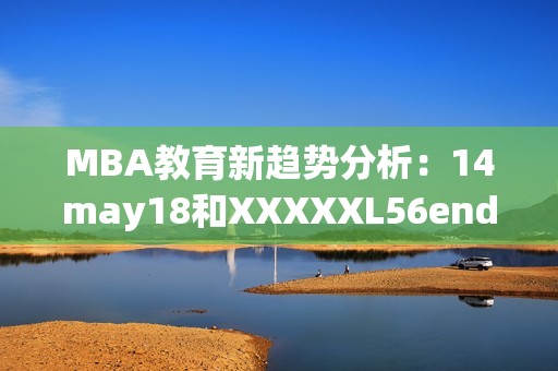 MBA教育新趋势分析：14may18和XXXXXL56endian的探讨