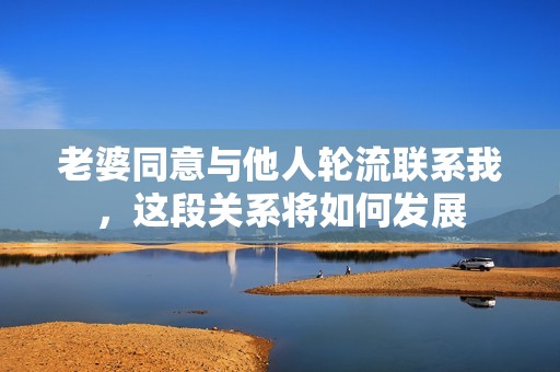 老婆同意与他人轮流联系我，这段关系将如何发展