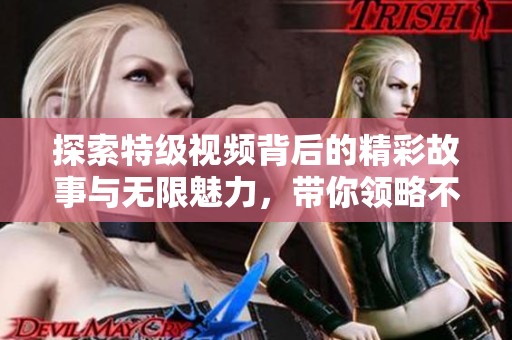 探索特级视频背后的精彩故事与无限魅力，带你领略不同视角
