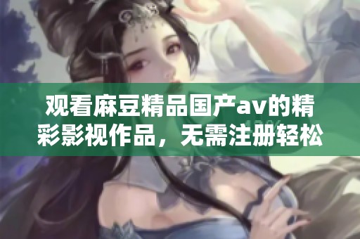 观看麻豆精品国产av的精彩影视作品，无需注册轻松畅享