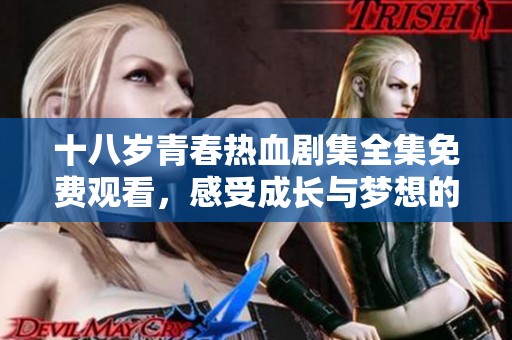 十八岁青春热血剧集全集免费观看，感受成长与梦想的旅程