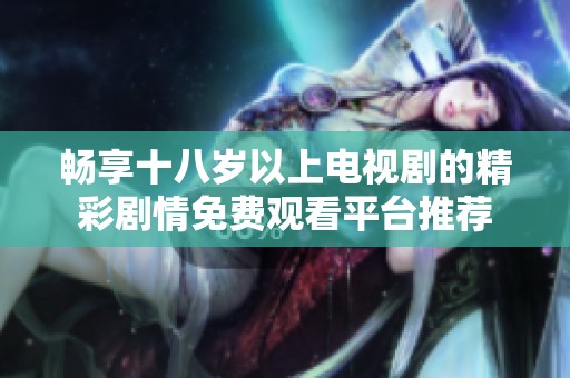畅享十八岁以上电视剧的精彩剧情免费观看平台推荐