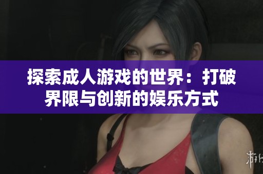 探索成人游戏的世界：打破界限与创新的娱乐方式