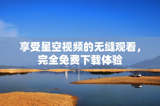 享受星空视频的无缝观看，完全免费下载体验