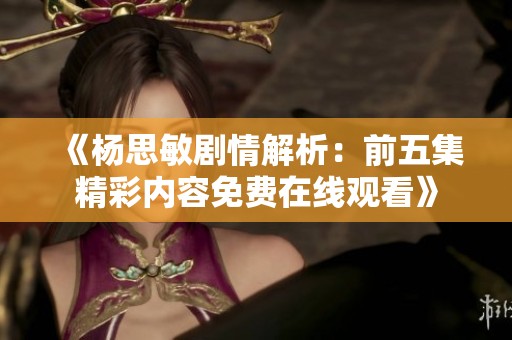 《杨思敏剧情解析：前五集精彩内容免费在线观看》