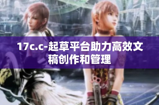 17c.c-起草平台助力高效文稿创作和管理