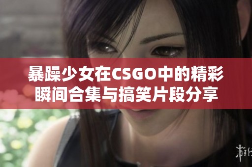 暴躁少女在CSGO中的精彩瞬间合集与搞笑片段分享