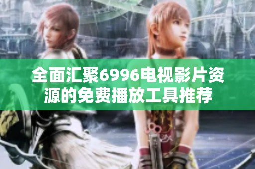 全面汇聚6996电视影片资源的免费播放工具推荐
