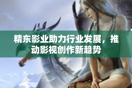 精东影业助力行业发展，推动影视创作新趋势