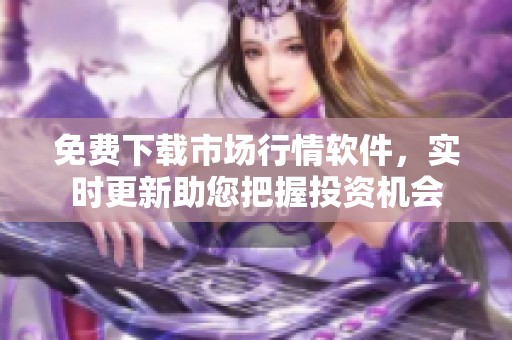 免费下载市场行情软件，实时更新助您把握投资机会