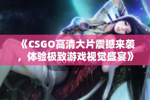 《CSGO高清大片震撼来袭，体验极致游戏视觉盛宴》