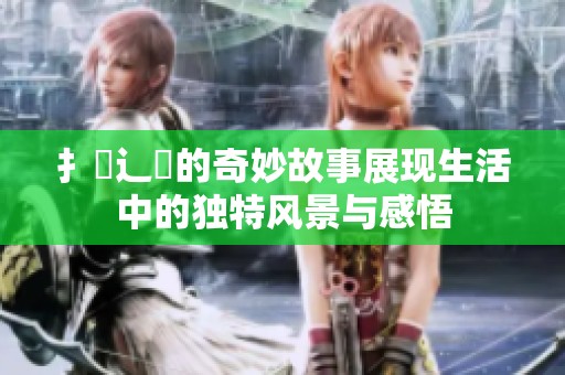 扌喿辶畐的奇妙故事展现生活中的独特风景与感悟