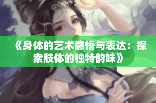 《身体的艺术感悟与表达：探索肢体的独特韵味》