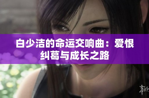 白少洁的命运交响曲：爱恨纠葛与成长之路