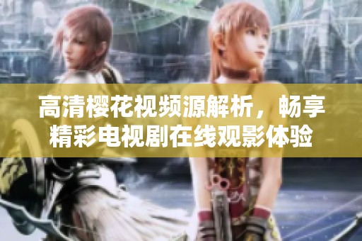高清樱花视频源解析，畅享精彩电视剧在线观影体验