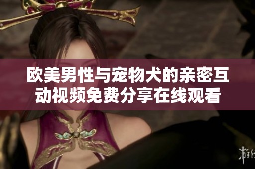 欧美男性与宠物犬的亲密互动视频免费分享在线观看