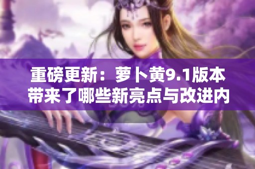 重磅更新：萝卜黄9.1版本带来了哪些新亮点与改进内容