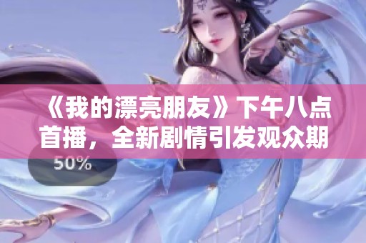 《我的漂亮朋友》下午八点首播，全新剧情引发观众期待与热议