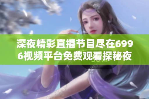 深夜精彩直播节目尽在6996视频平台免费观看探秘夜色魅力