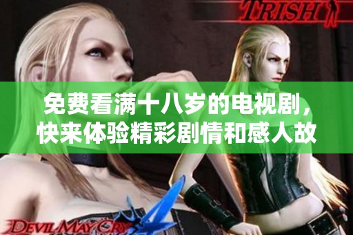 免费看满十八岁的电视剧，快来体验精彩剧情和感人故事！