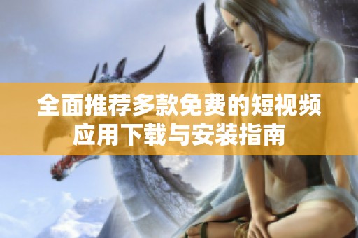 全面推荐多款免费的短视频应用下载与安装指南