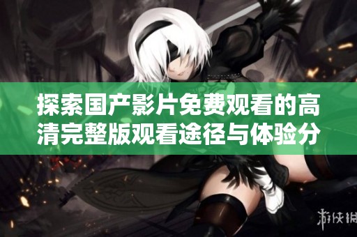 探索国产影片免费观看的高清完整版观看途径与体验分享