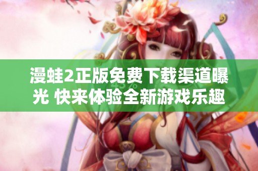 漫蛙2正版免费下载渠道曝光 快来体验全新游戏乐趣吧