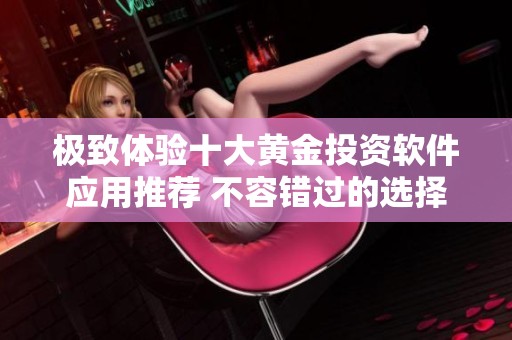 极致体验十大黄金投资软件应用推荐 不容错过的选择与评测