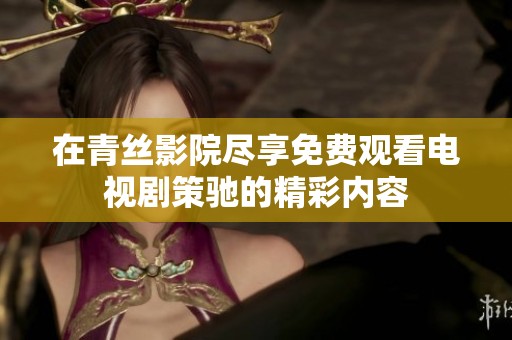 在青丝影院尽享免费观看电视剧策驰的精彩内容
