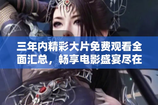 三年内精彩大片免费观看全面汇总，畅享电影盛宴尽在其中