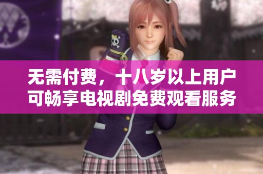 无需付费，十八岁以上用户可畅享电视剧免费观看服务