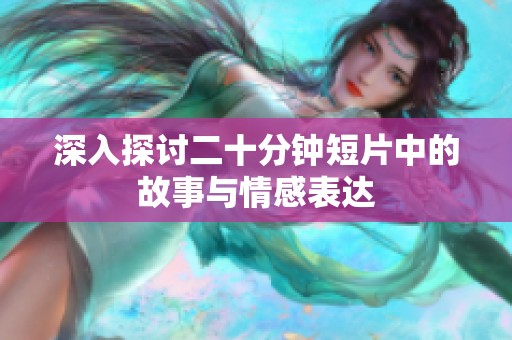 深入探讨二十分钟短片中的故事与情感表达